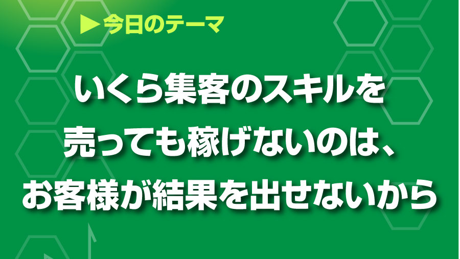 いくら集客のスキルを売っても稼げないのは、お客様が結果を出せないから