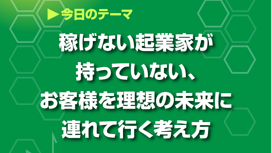 「稼げない起業家が持っていない、お客様の理想の未来に連れて行く考え方」